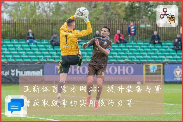 亚新体育官方网站：提升装备与资源获取效率的实用技巧分享