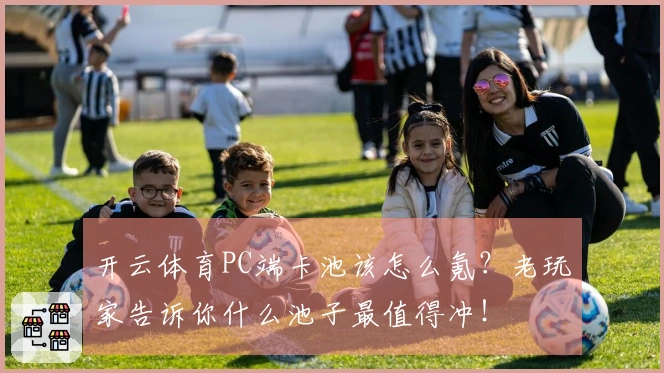 开云体育PC端卡池该怎么氪？老玩家告诉你什么池子最值得冲！