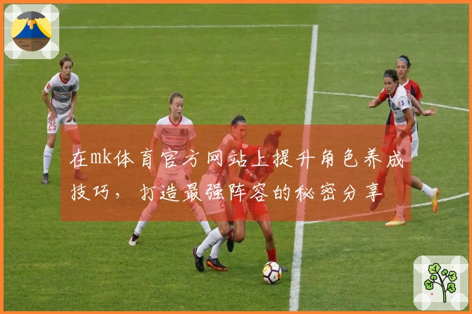 在mk体育官方网站上提升角色养成技巧，打造最强阵容的秘密分享