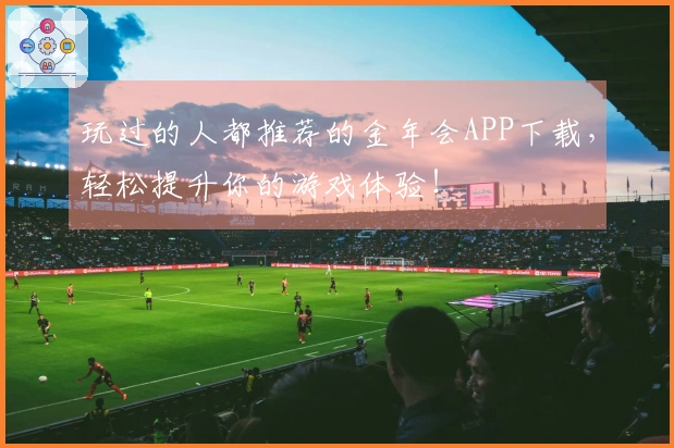 玩过的人都推荐的金年会APP下载，轻松提升你的游戏体验！