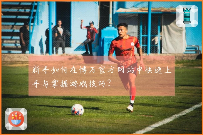 新手如何在博万官方网站中快速上手与掌握游戏技巧？