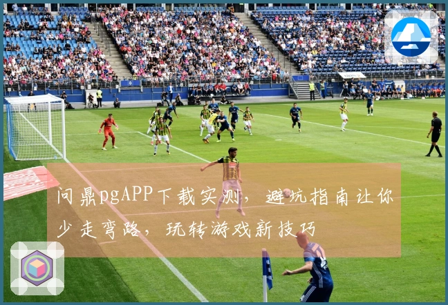 问鼎pgAPP下载实测，避坑指南让你少走弯路，玩转游戏新技巧
