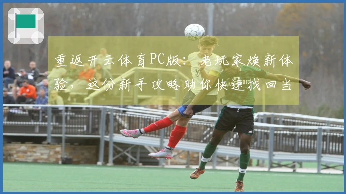 重返开云体育PC版：老玩家焕新体验，这份新手攻略助你快速找回当年的热爱