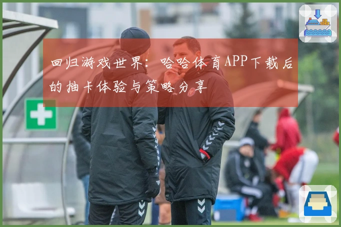 回归游戏世界：哈哈体育APP下载后的抽卡体验与策略分享