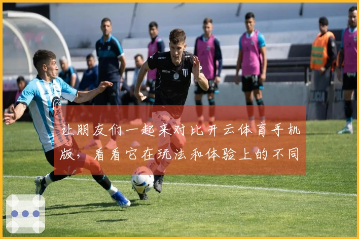 让朋友们一起来对比开云体育手机版，看看它在玩法和体验上的不同之处吧！