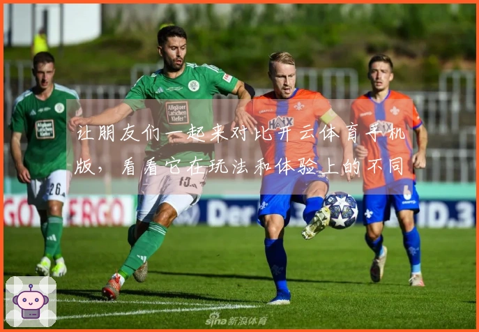 让朋友们一起来对比开云体育手机版，看看它在玩法和体验上的不同之处吧！