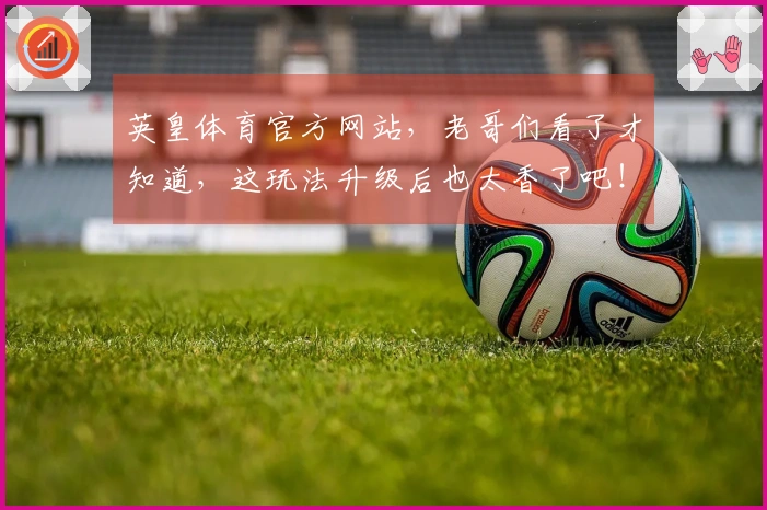 英皇体育官方网站，老哥们看了才知道，这玩法升级后也太香了吧！