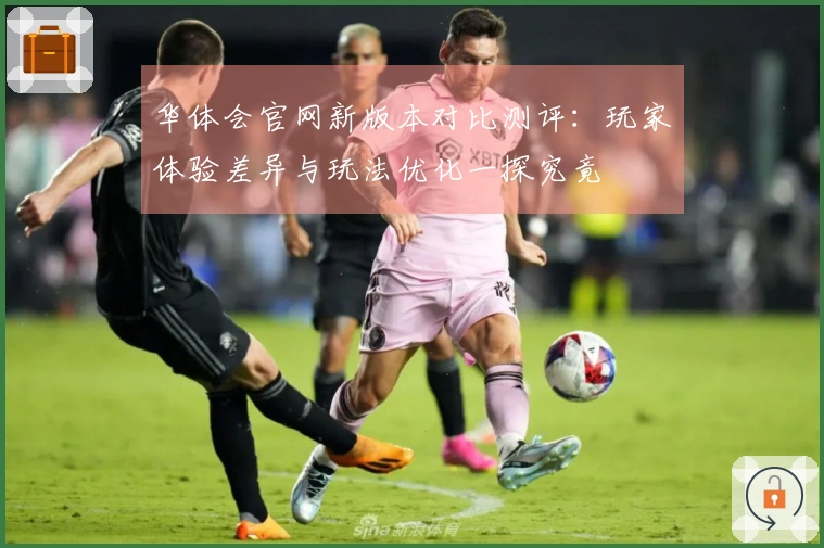 华体会官网新版本对比测评：玩家体验差异与玩法优化一探究竟