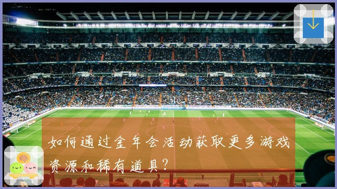 如何通过金年会活动获取更多游戏资源和稀有道具？