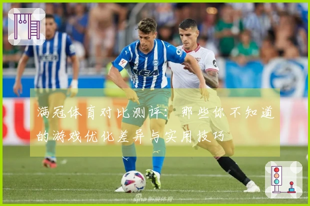 满冠体育对比测评：那些你不知道的游戏优化差异与实用技巧