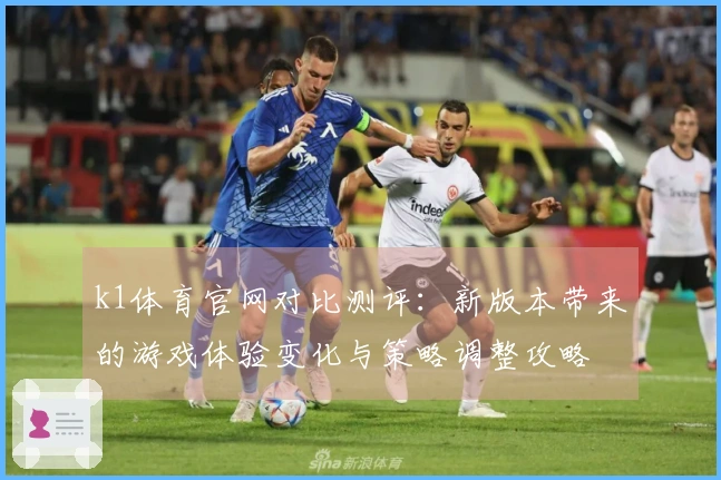 k1体育官网对比测评：新版本带来的游戏体验变化与策略调整攻略