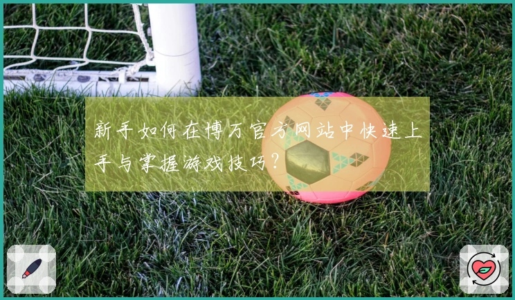 新手如何在博万官方网站中快速上手与掌握游戏技巧？