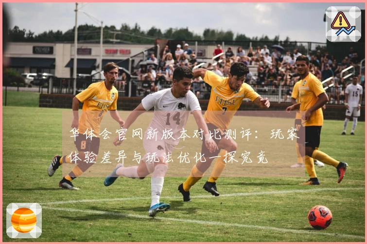 华体会官网新版本对比测评：玩家体验差异与玩法优化一探究竟