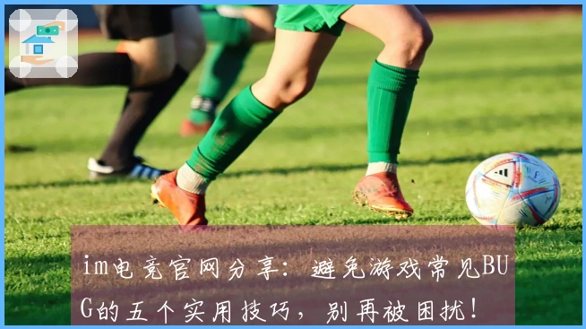 im电竞官网分享：避免游戏常见BUG的五个实用技巧，别再被困扰！