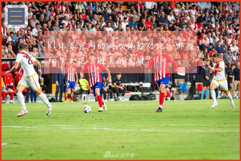 k1体育官网的游戏体验对比：哪些细节决定了胜负的关键？