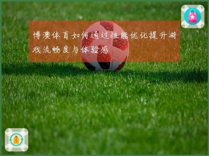 博澳体育如何通过性能优化提升游戏流畅度与体验感