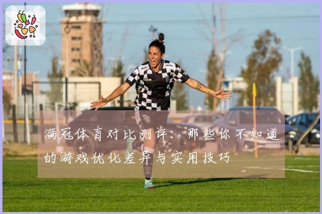 满冠体育对比测评：那些你不知道的游戏优化差异与实用技巧