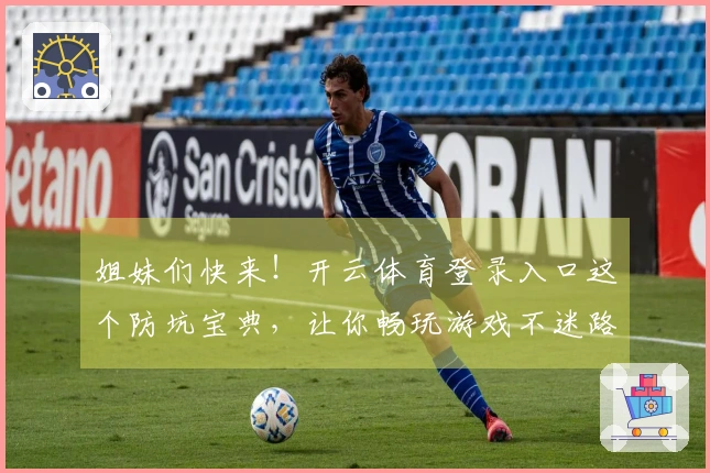 姐妹们快来！开云体育登录入口这个防坑宝典，让你畅玩游戏不迷路，赶紧马克！