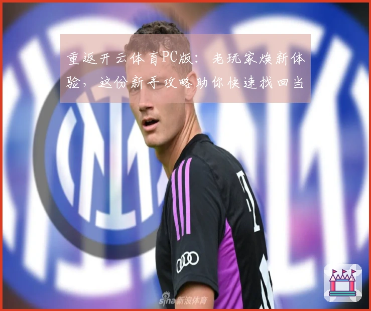 重返开云体育PC版：老玩家焕新体验，这份新手攻略助你快速找回当年的热爱