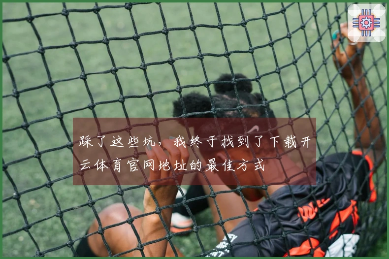 踩了这些坑，我终于找到了下载开云体育官网地址的最佳方式
