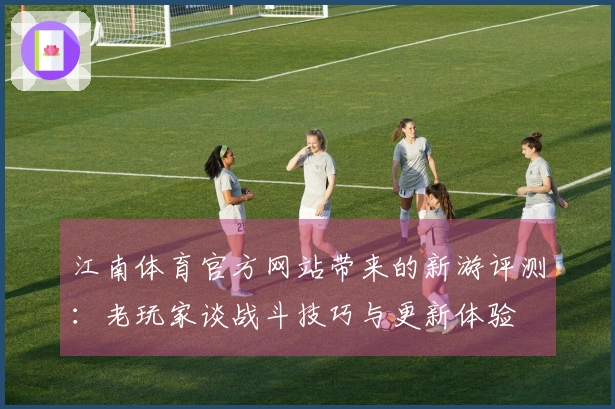 江南体育官方网站带来的新游评测：老玩家谈战斗技巧与更新体验
