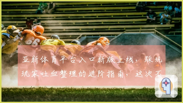 亚新体育平台入口新版上线，踩坑玩家吐血整理的进阶指南，这次不迷路