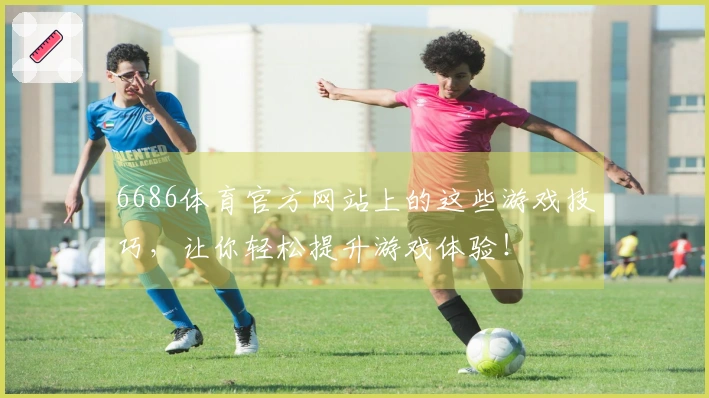 6686体育官方网站上的这些游戏技巧，让你轻松提升游戏体验！