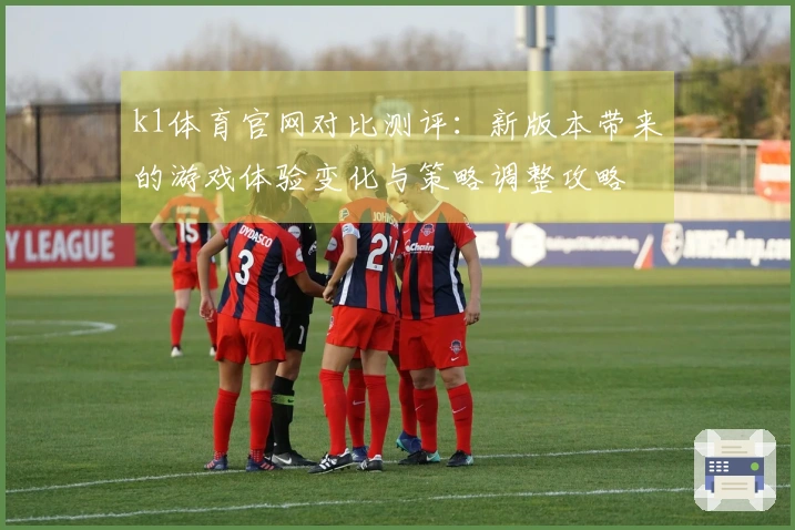 k1体育官网对比测评：新版本带来的游戏体验变化与策略调整攻略