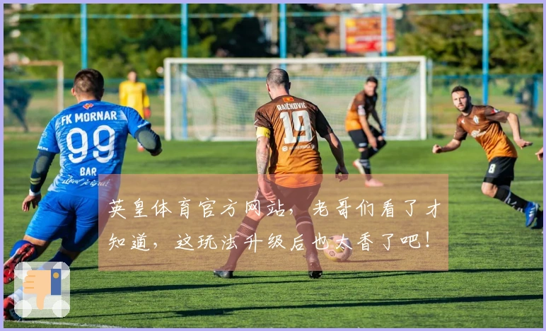 英皇体育官方网站，老哥们看了才知道，这玩法升级后也太香了吧！